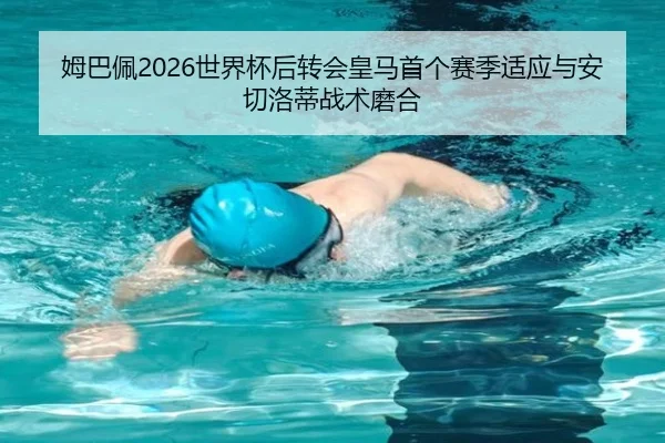 姆巴佩2026世界杯后转会皇马首个赛季适应与安切洛蒂战术磨合（hth）